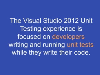 The Visual Studio 2012 Unit
     Testing experience is
   focused on developers
writing and running unit tests
 while they write their code.
 