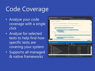 Code Coverage
• Analyze your code
  coverage with a single
  click
• Analyze for selected
  tests to help find how
  specific tests are
  covering your system
• Supports all managed
  & native frameworks
 