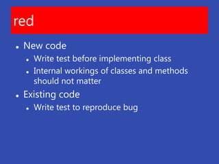 red
   New code
       Write test before implementing class
       Internal workings of classes and methods
        should not matter
   Existing code
       Write test to reproduce bug
 