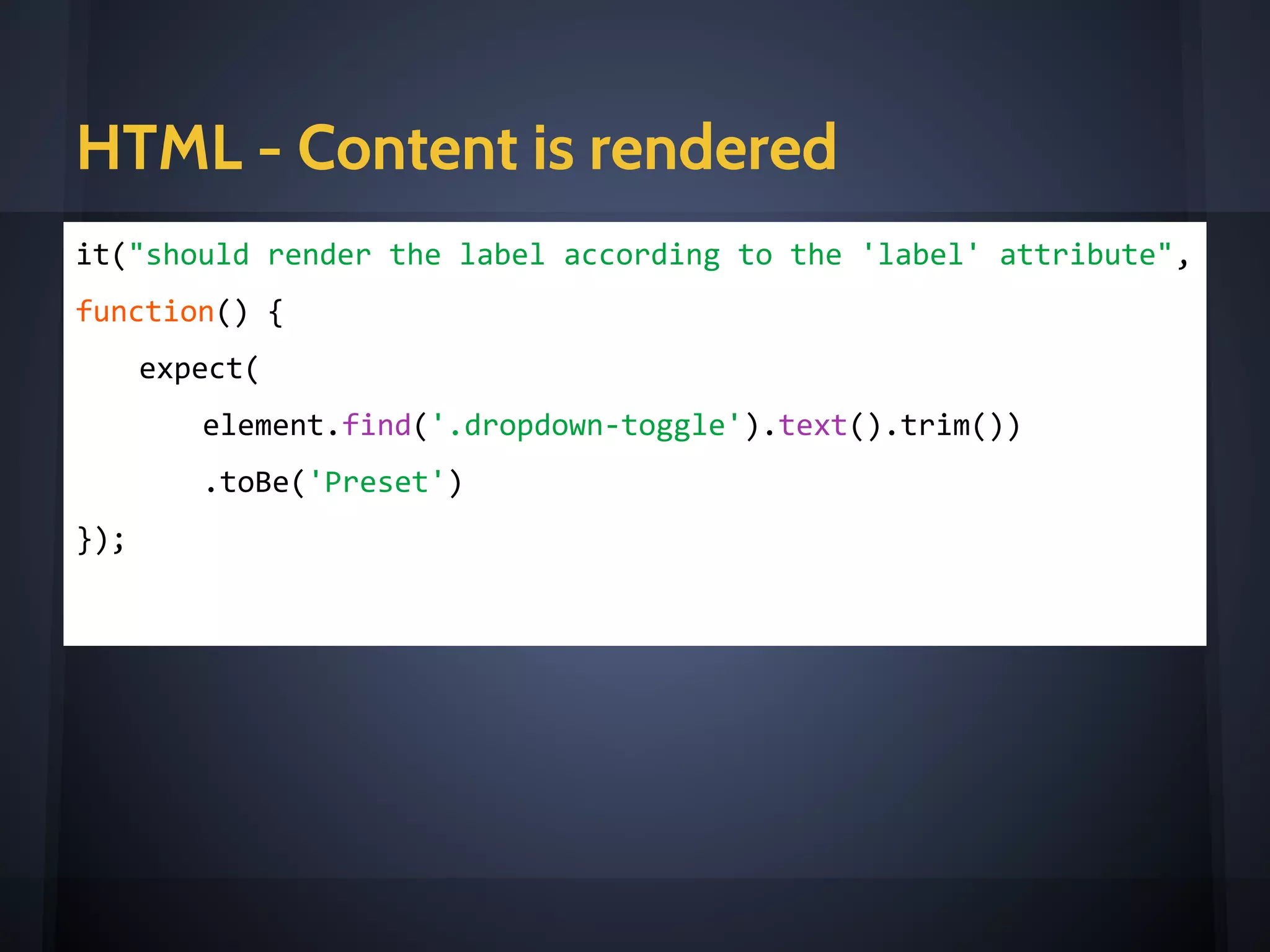 HTML - items rendered
it("should render items if given presets", function() {
expect(
element.find('ul li').length)
.toBe(
scope.presets.length
);
});
<e-dropdown label="Preset"
items="presets"
on-select="onPresetChange(item)"
icon="tag"
></e-dropdown>
 