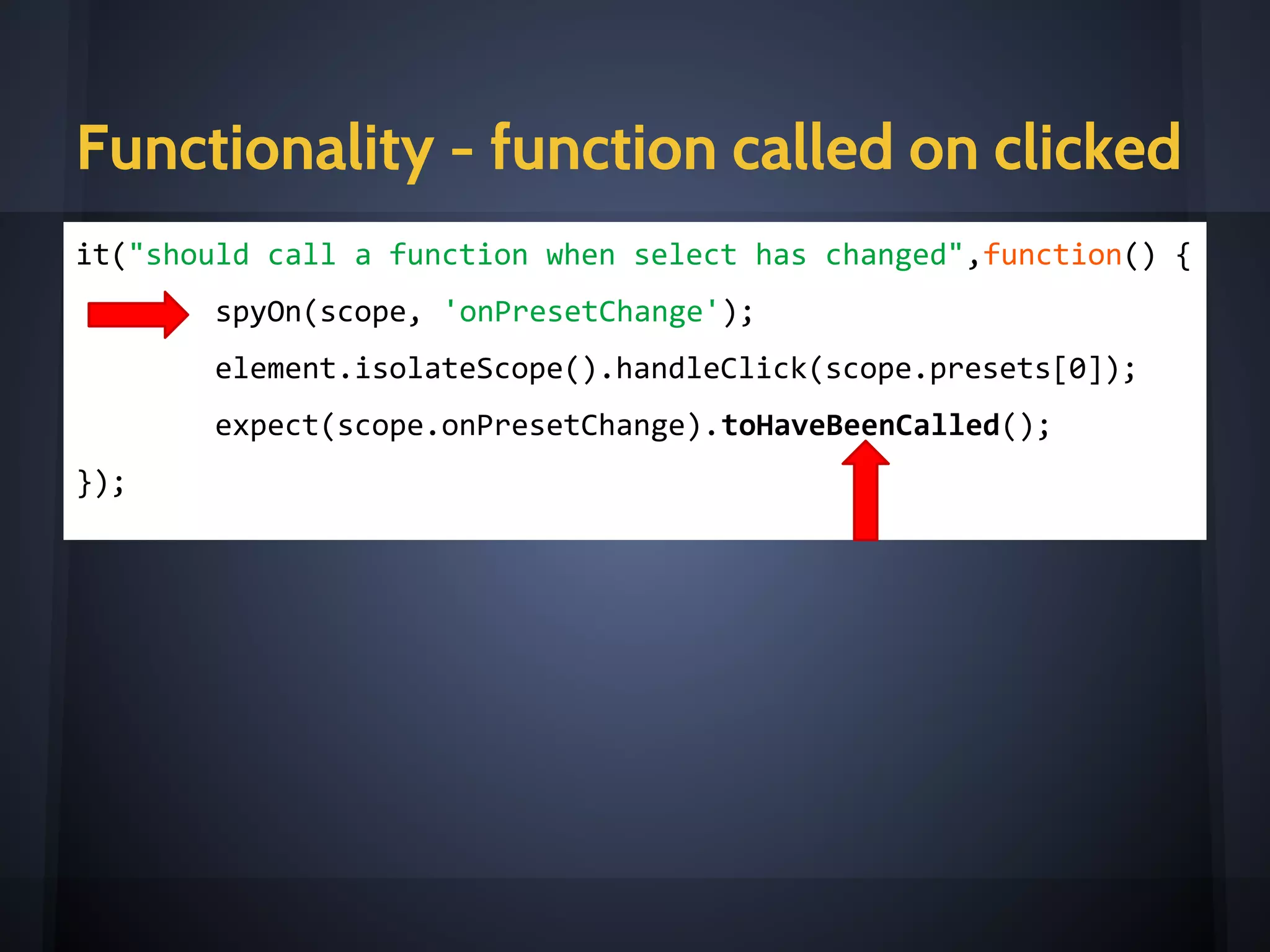 HTML - Content is rendered
it("should render the label according to the 'label' attribute",
function() {
expect(
element.find('.dropdown-toggle').text().trim())
.toBe('Preset')
});
<e-dropdown label="Preset"
items="presets"
on-select="onPresetChange(item)"
icon="tag"
></e-dropdown>
 
