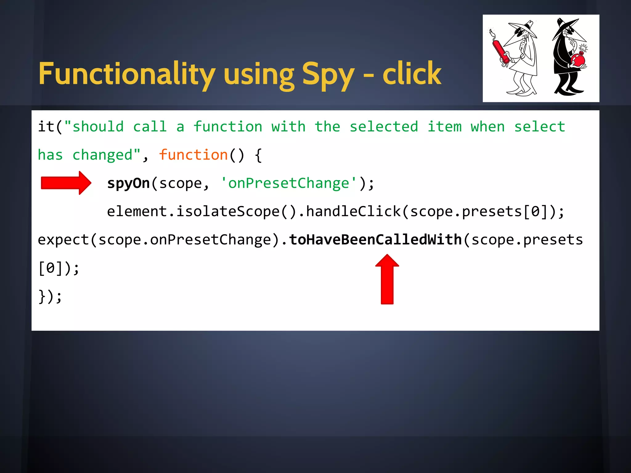 Functionality - function called on clicked
it("should call a function when select has changed",function() {
spyOn(scope, 'onPresetChange');
element.isolateScope().handleClick(scope.presets[0]);
expect(scope.onPresetChange).toHaveBeenCalled();
});
<e-dropdown label="Preset"
items="presets"
on-select="onPresetChange(item)"
icon="tag"
></e-dropdown>
 