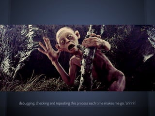 Automating The Debug Process
1. Add some “watches”
2. Add some “truthy” watches
3. Refresh
4. Try some other input
5. Repeat the “clicks”, “enter”, “keys” in
input
6. Refresh...
 