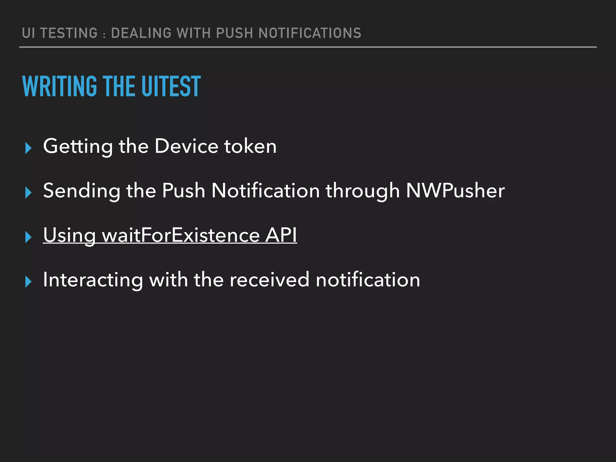 UI TESTING : DEALING WITH PUSH NOTIFICATIONS
WRITING THE UITEST
▸ Getting the Device token
▸ Sending the Push Notiﬁcation through NWPusher
▸ Using waitForExistence API
▸ Interacting with the received notiﬁcation
 