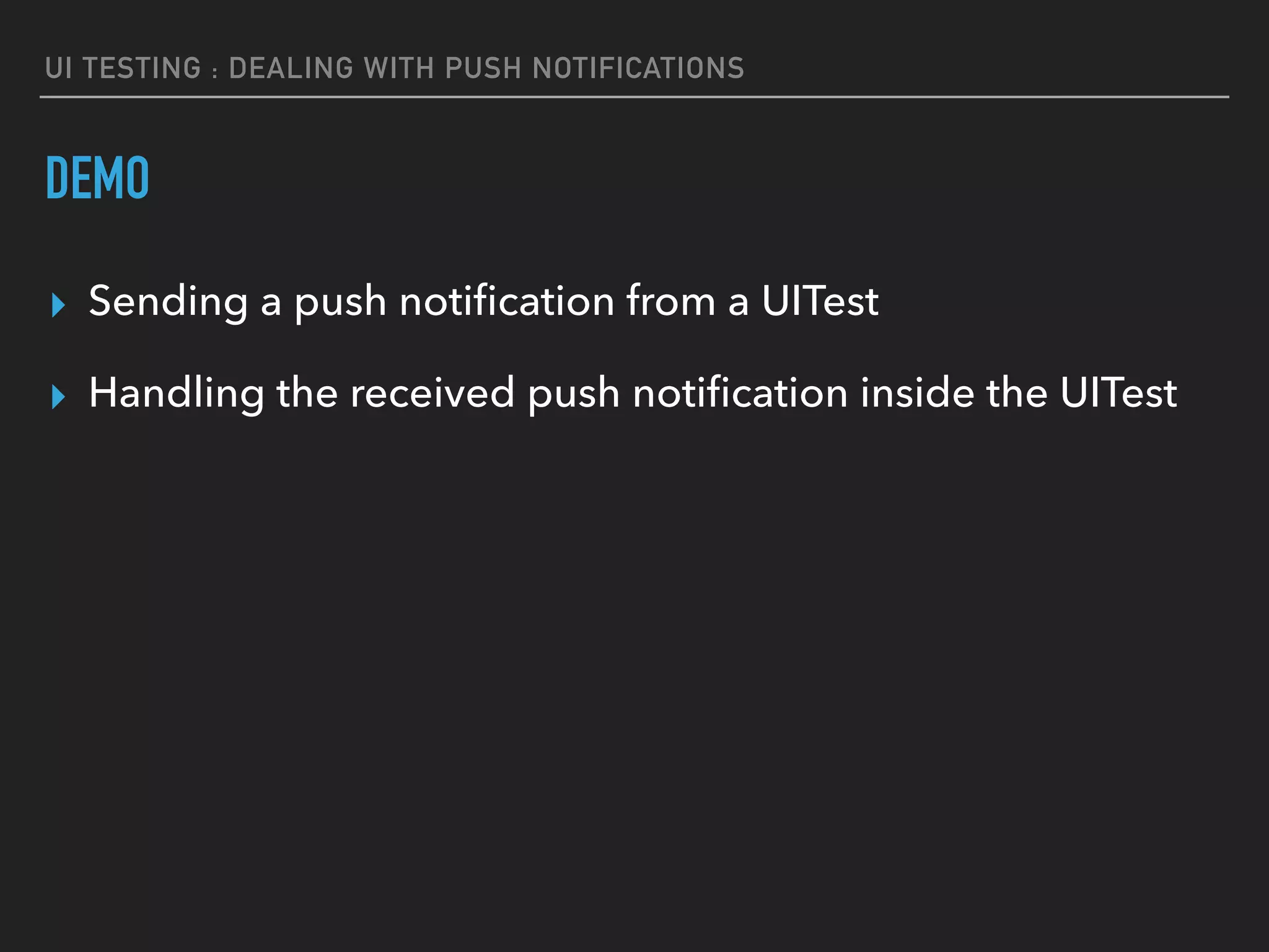 UI TESTING : DEALING WITH PUSH NOTIFICATIONS
DEMO
▸ Sending a push notiﬁcation from a UITest
▸ Handling the received push notiﬁcation inside the UITest
 