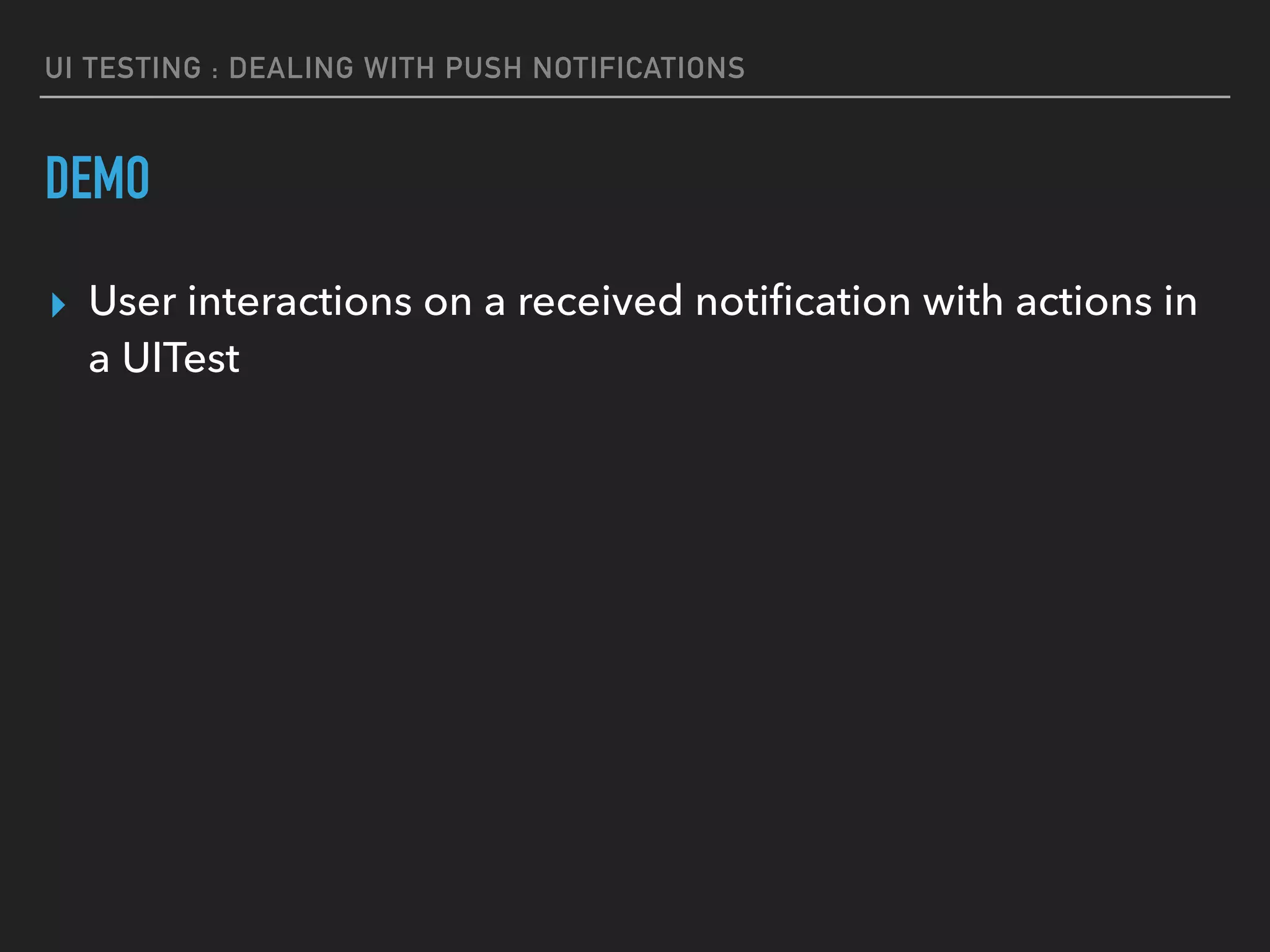 UI TESTING : DEALING WITH PUSH NOTIFICATIONS
DEMO
▸ User interactions on a received notiﬁcation with actions in
a UITest
 