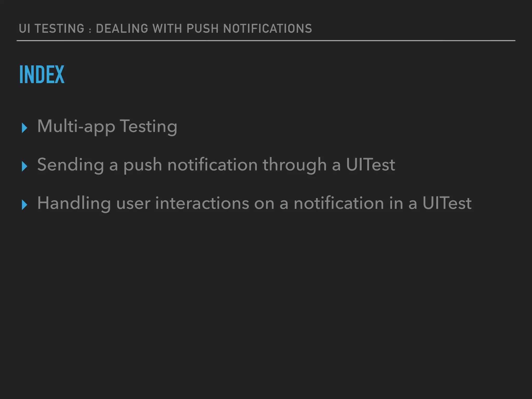 UI TESTING : DEALING WITH PUSH NOTIFICATIONS
INDEX
▸ Multi-app Testing
▸ Sending a push notiﬁcation through a UITest
▸ Handling user interactions on a notiﬁcation in a UITest
 