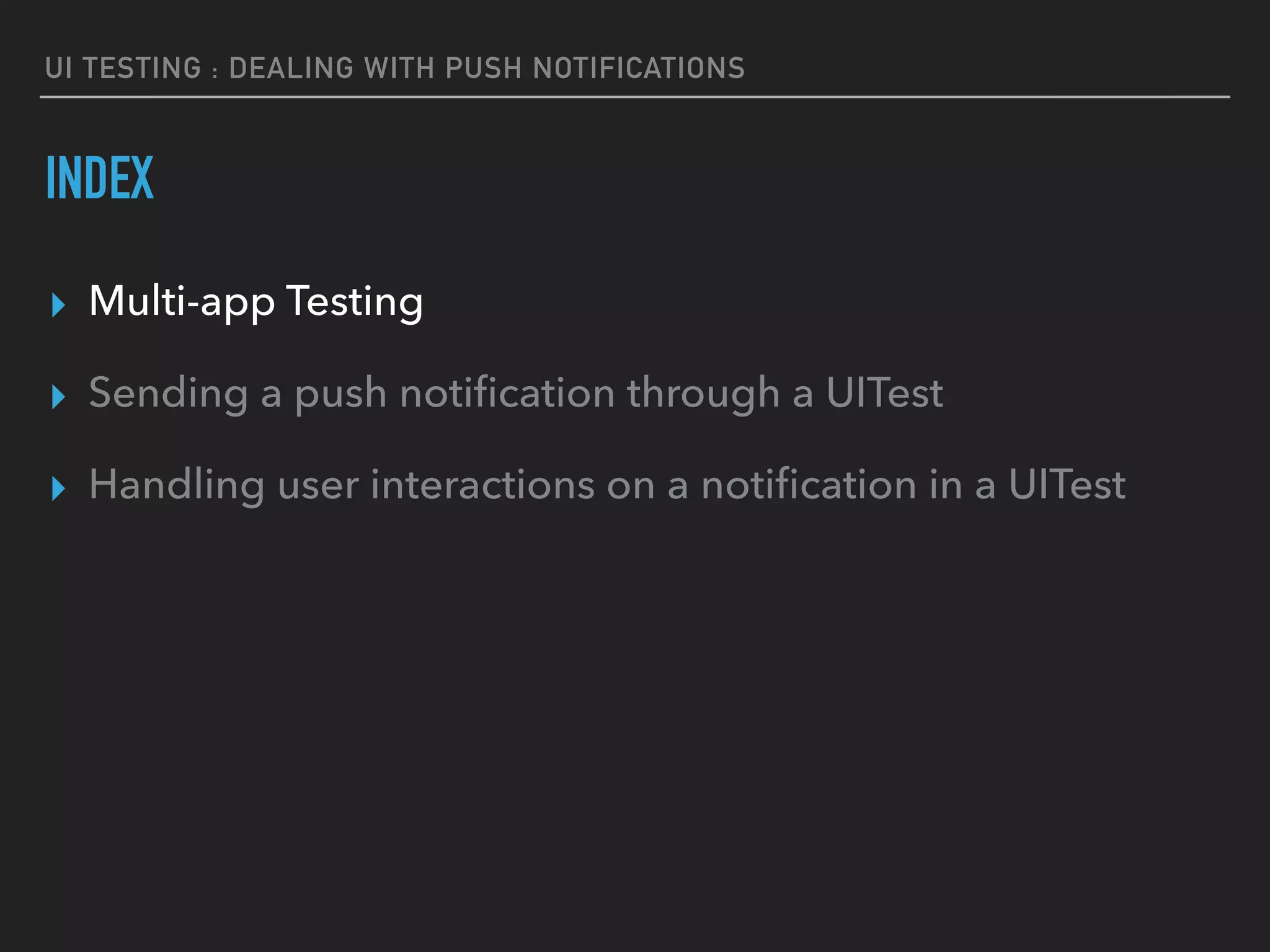 UI TESTING : DEALING WITH PUSH NOTIFICATIONS
INDEX
▸ Multi-app Testing
▸ Sending a push notiﬁcation through a UITest
▸ Handling user interactions on a notiﬁcation in a UITest
 