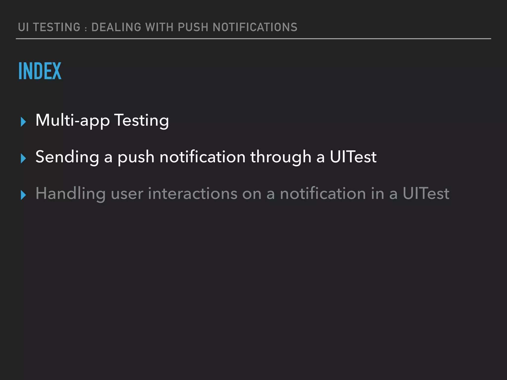 UI TESTING : DEALING WITH PUSH NOTIFICATIONS
INDEX
▸ Multi-app Testing
▸ Sending a push notiﬁcation through a UITest
▸ Handling user interactions on a notiﬁcation in a UITest
 