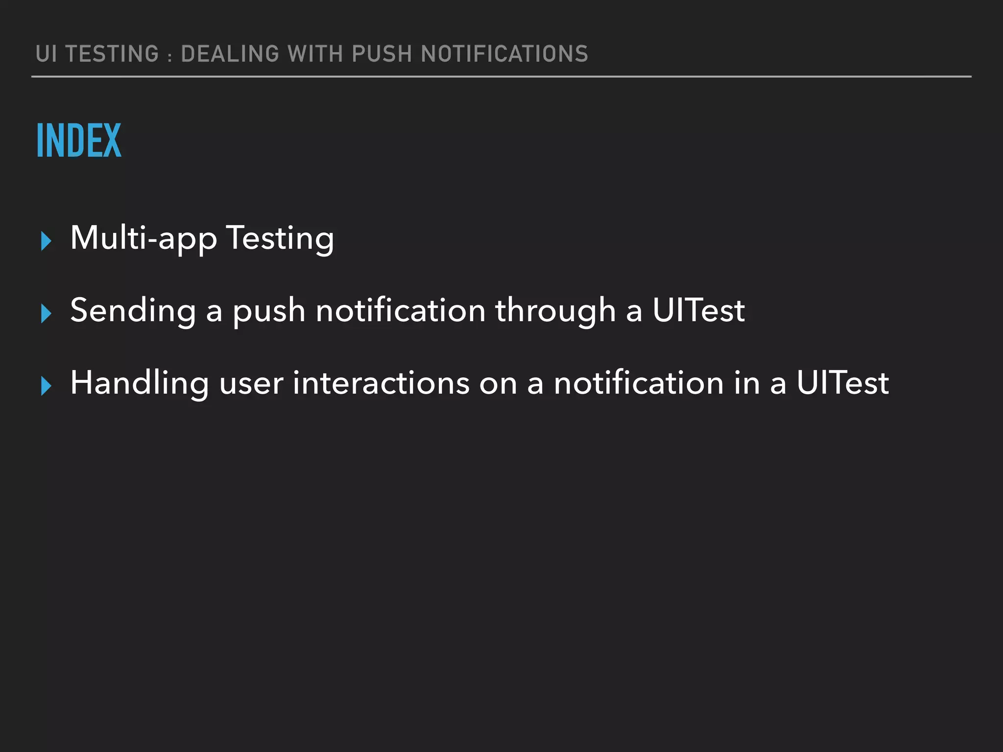 UI TESTING : DEALING WITH PUSH NOTIFICATIONS
INDEX
▸ Multi-app Testing
▸ Sending a push notiﬁcation through a UITest
▸ Handling user interactions on a notiﬁcation in a UITest
 