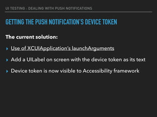 UI TESTING : DEALING WITH PUSH NOTIFICATIONS
GETTING THE PUSH NOTIFICATION’S DEVICE TOKEN
The current solution:
▸ Use of XCUIApplication’s launchArguments
▸ Add a UILabel on screen with the device token as its text
▸ Device token is now visible to Accessibility framework
 