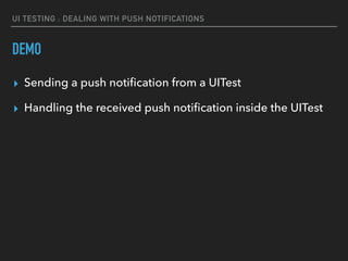 UI TESTING : DEALING WITH PUSH NOTIFICATIONS
DEMO
▸ Sending a push notiﬁcation from a UITest
▸ Handling the received push notiﬁcation inside the UITest
 