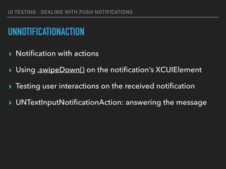 UI TESTING : DEALING WITH PUSH NOTIFICATIONS
UNNOTIFICATIONACTION
▸ Notiﬁcation with actions
▸ Using .swipeDown() on the notiﬁcation’s XCUIElement
▸ Testing user interactions on the received notiﬁcation
▸ UNTextInputNotiﬁcationAction: answering the message
 