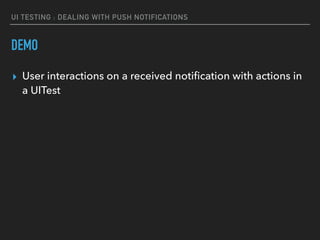 UI TESTING : DEALING WITH PUSH NOTIFICATIONS
DEMO
▸ User interactions on a received notiﬁcation with actions in
a UITest
 