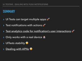 UI TESTING : DEALING WITH PUSH NOTIFICATIONS
SUMMARY
▸ UI Tests can target multiple apps 🚀
▸ Test notiﬁcations with actions 🚀
▸ Test analytics code for notiﬁcation’s user interactions 🚀
▸ Only works with a real device #
▸ UITests stability 🤕
▸ Dealing with APNs 🤕
 
