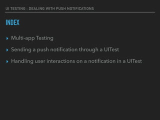 UI TESTING : DEALING WITH PUSH NOTIFICATIONS
INDEX
▸ Multi-app Testing
▸ Sending a push notiﬁcation through a UITest
▸ Handling user interactions on a notiﬁcation in a UITest
 