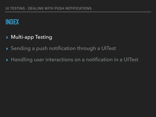 UI TESTING : DEALING WITH PUSH NOTIFICATIONS
INDEX
▸ Multi-app Testing
▸ Sending a push notiﬁcation through a UITest
▸ Handling user interactions on a notiﬁcation in a UITest
 