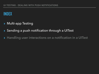 UI TESTING : DEALING WITH PUSH NOTIFICATIONS
INDEX
▸ Multi-app Testing
▸ Sending a push notiﬁcation through a UITest
▸ Handling user interactions on a notiﬁcation in a UITest
 
