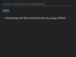 UI TESTING : DEALING WITH PUSH NOTIFICATIONS
DEMO
▸ Interacting with the Control Center by using a UITest
 