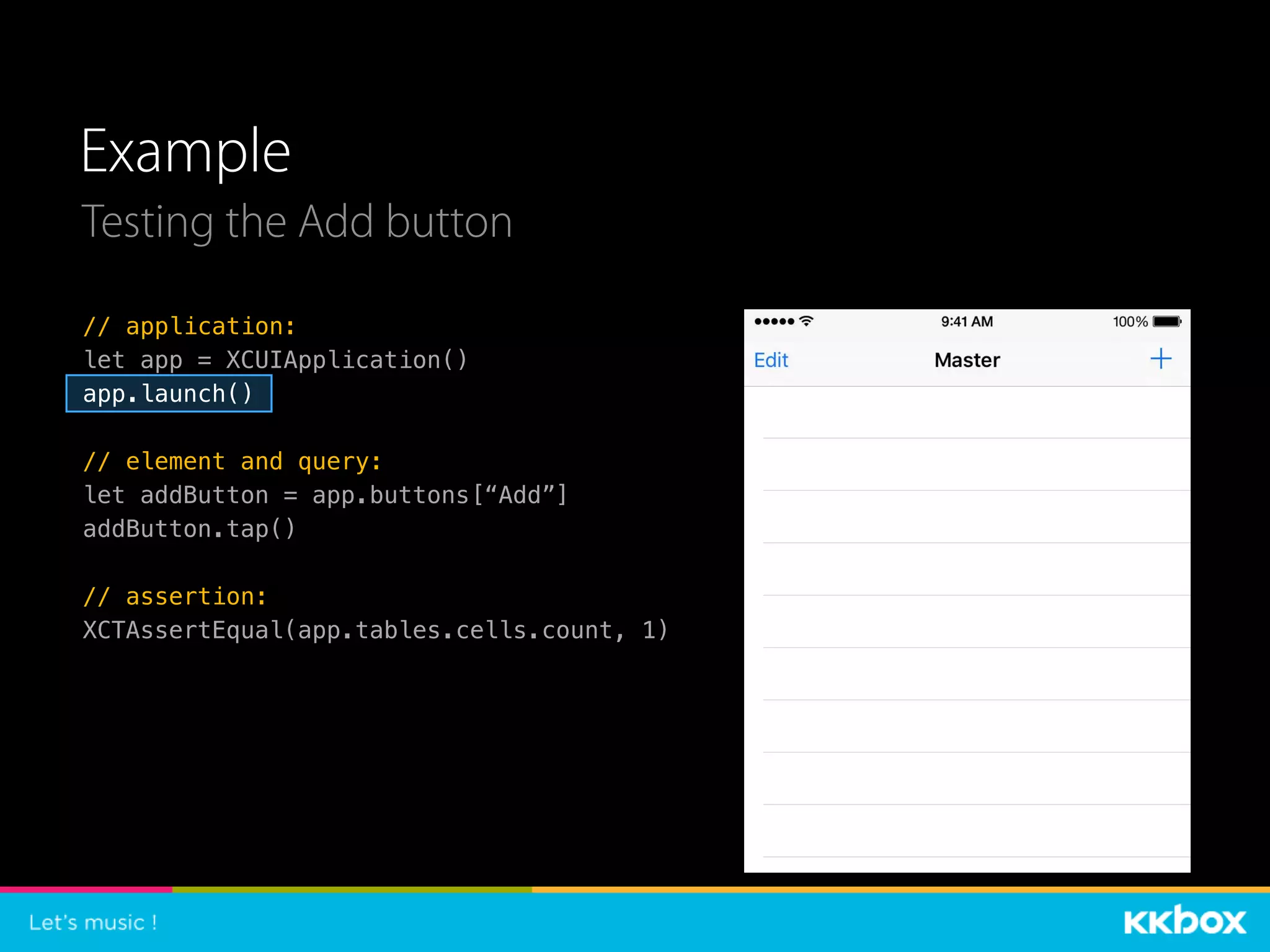 Example
Testing the Add button
// application:
let app = XCUIApplication()
app.launch()
// element and query:
let addButton = app.buttons[“Add”]
addButton.tap()
// assertion:
XCTAssertEqual(app.tables.cells.count, 1)
 