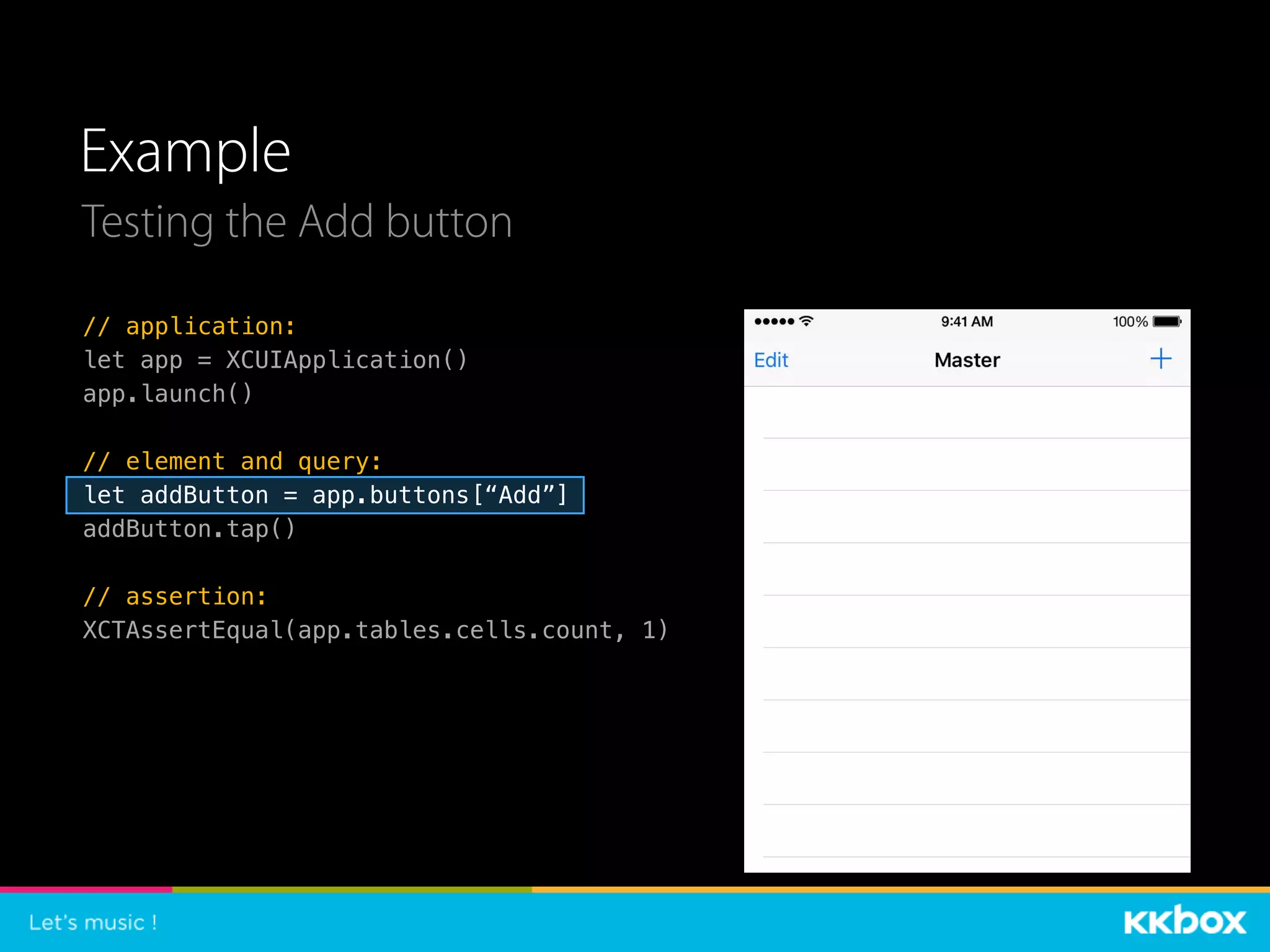 Example
// application:
let app = XCUIApplication()
app.launch()
// element and query:
let addButton = app.buttons[“Add”]
addButton.tap()
// assertion:
XCTAssertEqual(app.tables.cells.count, 1)
Testing the Add button
 