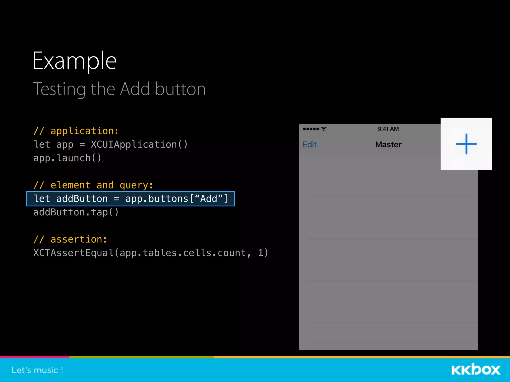Example
// application:
let app = XCUIApplication()
app.launch()
// element and query:
let addButton = app.buttons[“Add”]
addButton.tap()
// assertion:
XCTAssertEqual(app.tables.cells.count, 1)
Testing the Add button
 