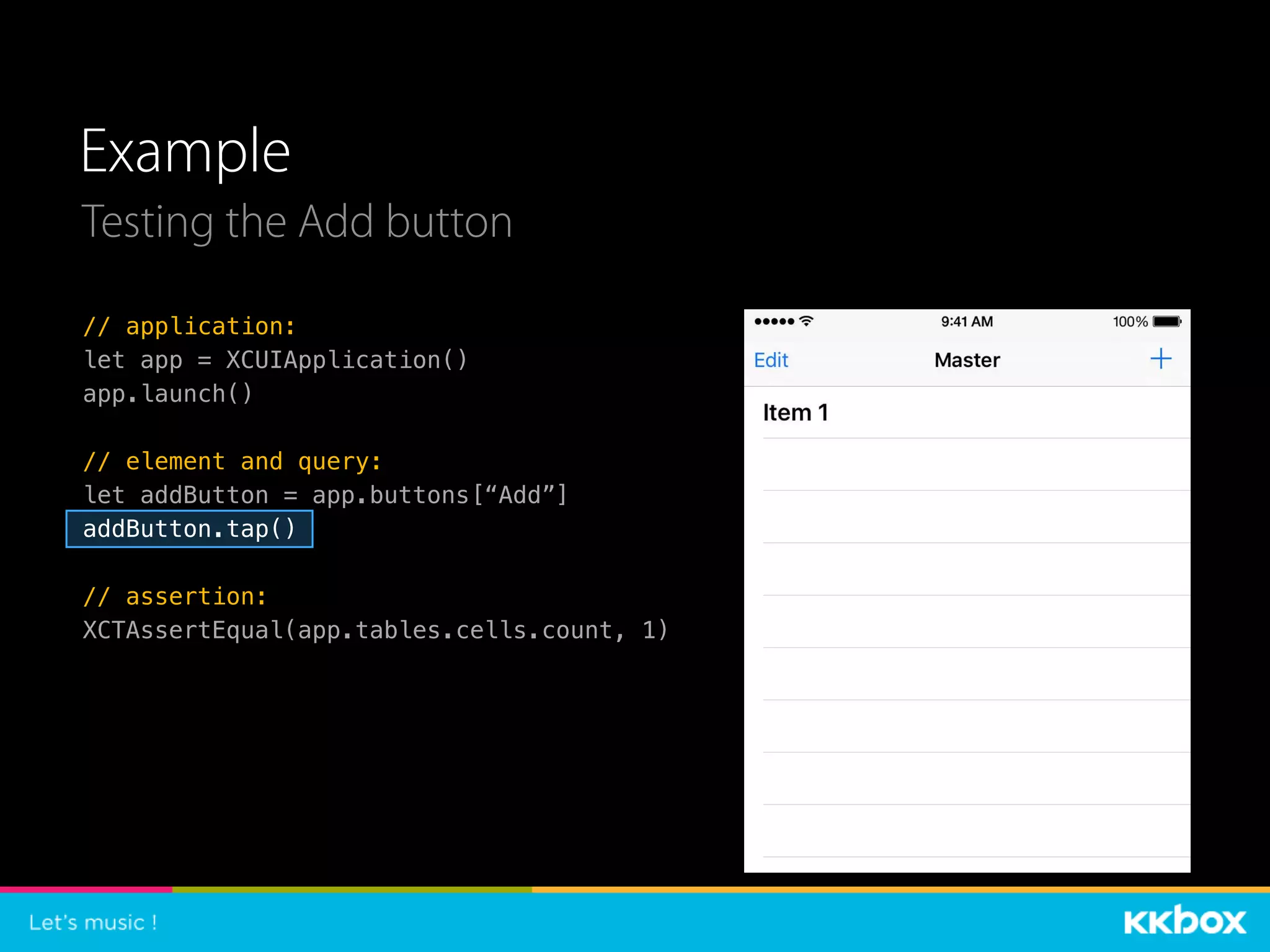 Example
// application:
let app = XCUIApplication()
app.launch()
// element and query:
let addButton = app.buttons[“Add”]
addButton.tap()
// assertion:
XCTAssertEqual(app.tables.cells.count, 1)
Testing the Add button
 