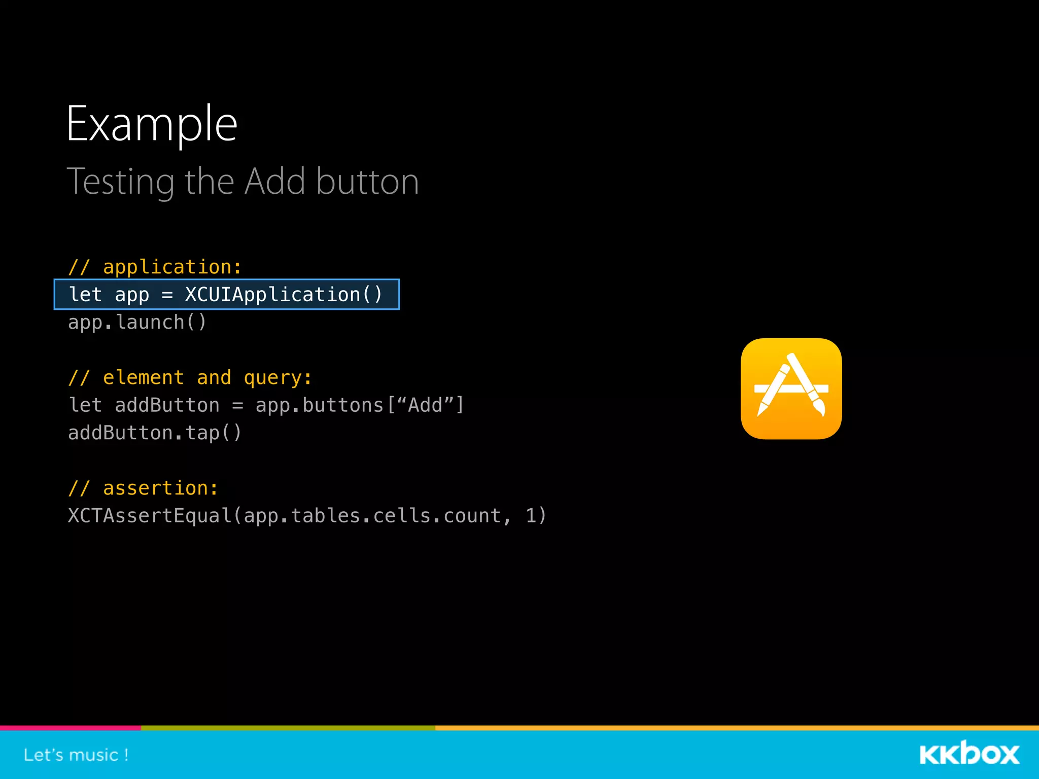 Example
Testing the Add button
// application:
let app = XCUIApplication()
app.launch()
// element and query:
let addButton = app.buttons[“Add”]
addButton.tap()
// assertion:
XCTAssertEqual(app.tables.cells.count, 1)
 