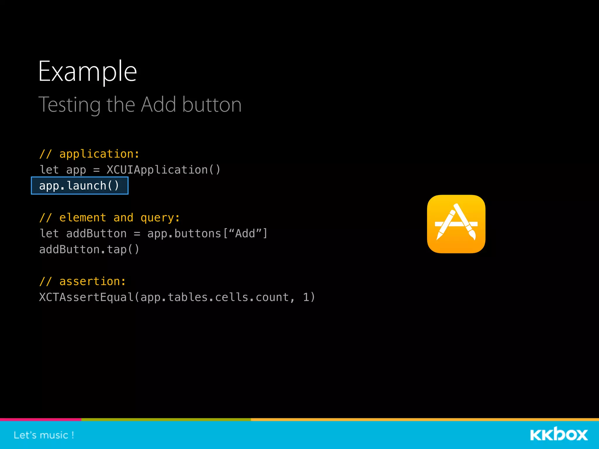Example
Testing the Add button
// application:
let app = XCUIApplication()
app.launch()
// element and query:
let addButton = app.buttons[“Add”]
addButton.tap()
// assertion:
XCTAssertEqual(app.tables.cells.count, 1)
 