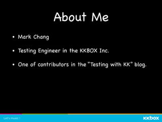 About Me
• Mark Chang

• Testing Engineer in the KKBOX Inc.

• One of contributors in the “Testing with KK” blog.
 
