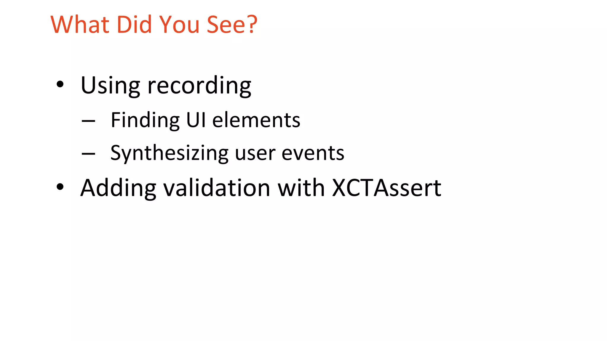 What Did You See?
• Using recording
– Finding UI elements
– Synthesizing user events
• Adding validation with XCTAssert
 