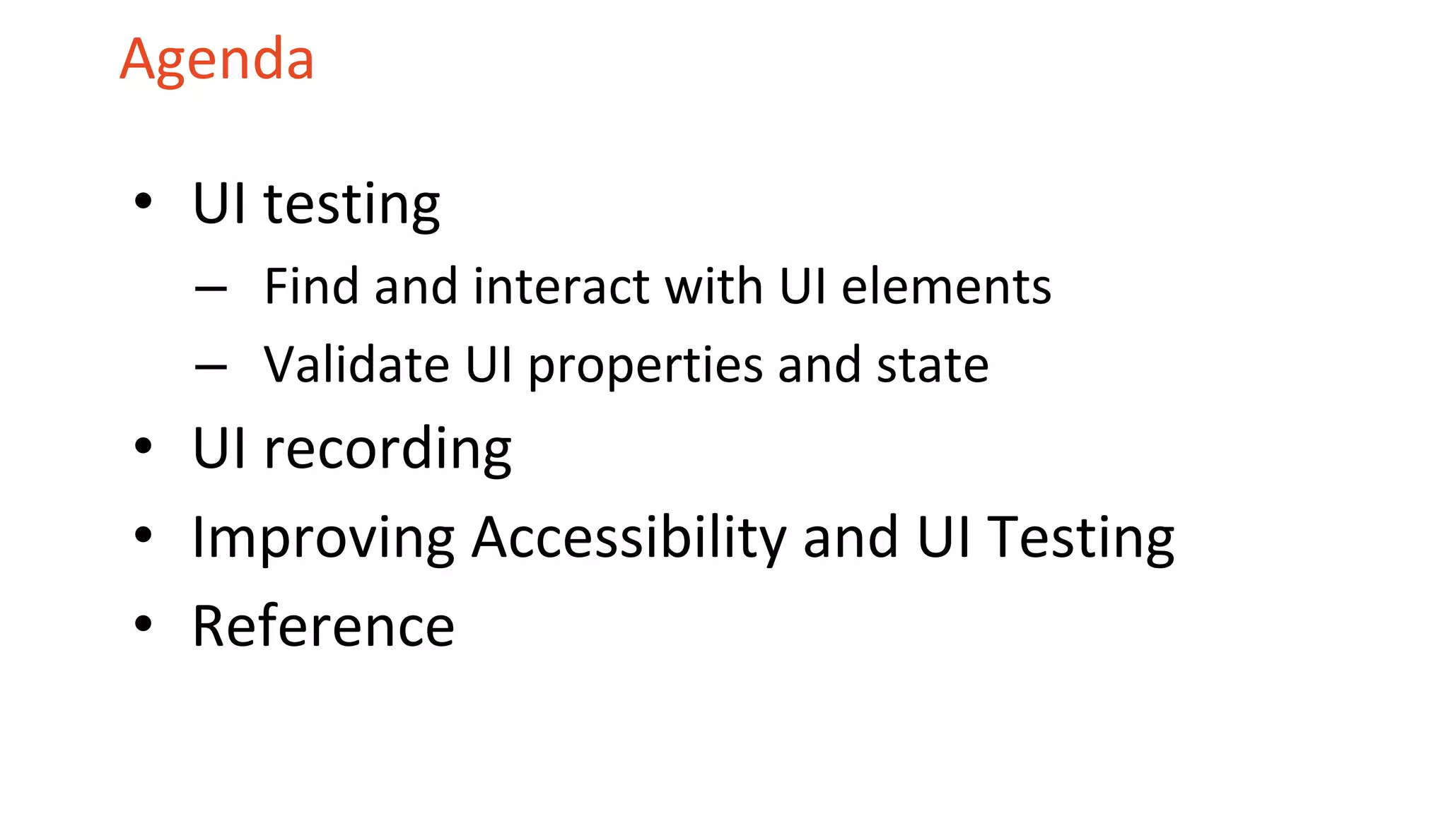 Agenda
• UI testing
– Find and interact with UI elements
– Validate UI properties and state
• UI recording
• Improving Accessibility and UI Testing
• Reference
 