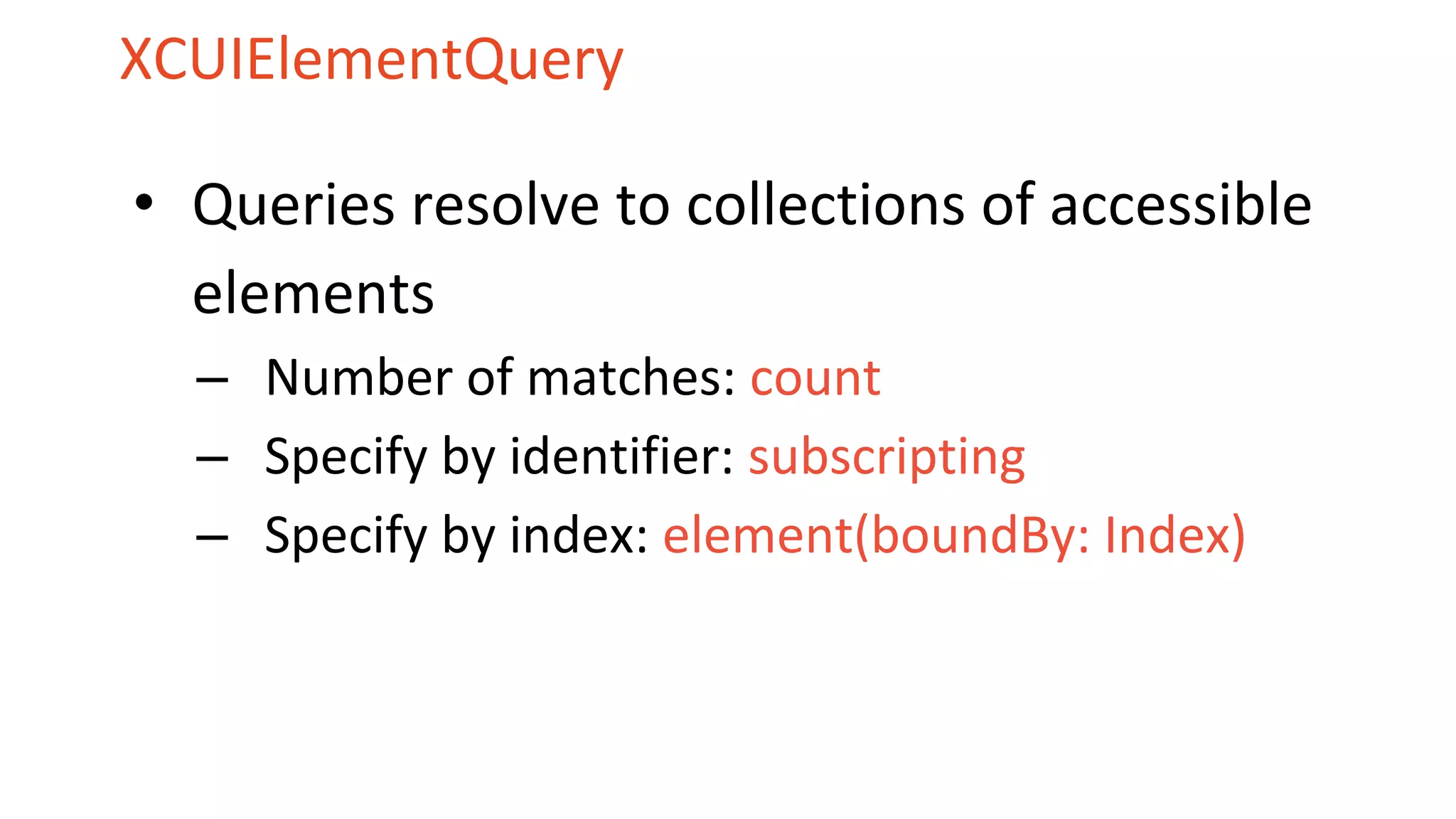XCUIElementQuery
• Queries resolve to collections of accessible
elements
– Number of matches: count
– Specify by identifier: subscripting
– Specify by index: element(boundBy: Index)
 