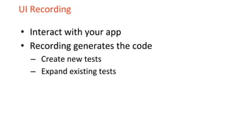 UI Recording
• Interact with your app
• Recording generates the code
– Create new tests
– Expand existing tests
 