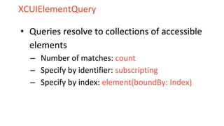 XCUIElementQuery
• Queries resolve to collections of accessible
elements
– Number of matches: count
– Specify by identifier: subscripting
– Specify by index: element(boundBy: Index)
 