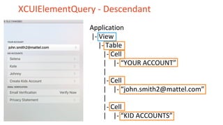 XCUIElementQuery - Descendant
Application
|- View
|- Table
|- Cell
| |- “YOUR ACCOUNT”
|
|- Cell
| |- “john.smith2@mattel.com”
|
|- Cell
| |- “KID ACCOUNTS”
 
