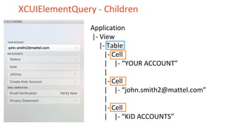 XCUIElementQuery - Children
Application
|- View
|- Table
|- Cell
| |- “YOUR ACCOUNT”
|
|- Cell
| |- “john.smith2@mattel.com”
|
|- Cell
| |- “KID ACCOUNTS”
 