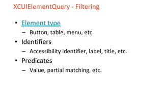 XCUIElementQuery - Filtering
• Element type
– Button, table, menu, etc.
• Identifiers
– Accessibility identifier, label, title, etc.
• Predicates
– Value, partial matching, etc.
 