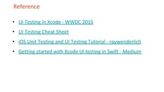 Reference
• UI Testing in Xcode - WWDC 2015
• UI Testing Cheat Sheet
• iOS Unit Testing and UI Testing Tutorial - raywenderlich
• Getting started with Xcode UI testing in Swift - Medium
 