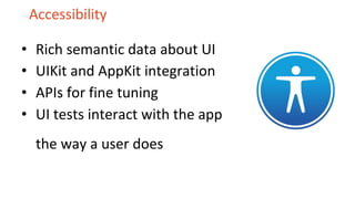 Accessibility
• Rich semantic data about UI
• UIKit and AppKit integration
• APIs for fine tuning
• UI tests interact with the app
the way a user does
 