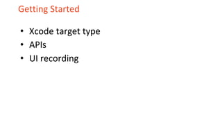 Getting Started
• Xcode target type
• APIs
• UI recording
 