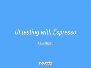UI testing with Espresso
Xavi Rigau

 