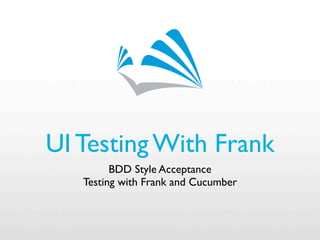 UI Testing With Frank
         BDD Style Acceptance
   Testing with Frank and Cucumber
 