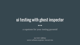 ui testing with ghost inspector
a capstone for your testing pyramid
jay luker | @lbjay
senior software engineer, harvard dce
 