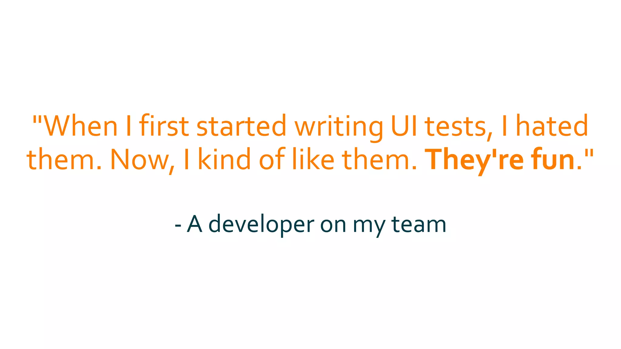 "When I first started writing UI tests, I hated
them. Now, I kind of like them. They're fun."
- A developer on my team
 