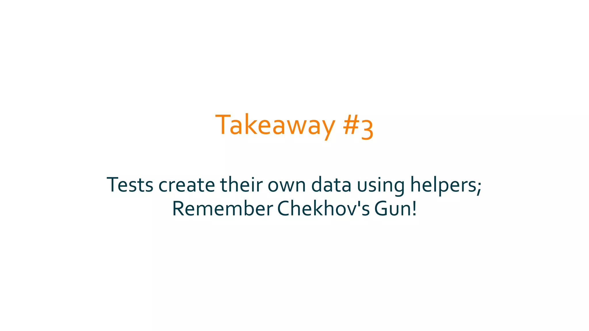 Takeaway #3
Tests create their own data using helpers;
Remember Chekhov's Gun!
 