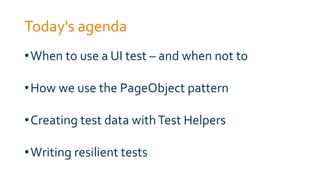 Today's agenda
•When to use a UI test – and when not to
•How we use the PageObject pattern
•Creating test data withTest Helpers
•Writing resilient tests
 