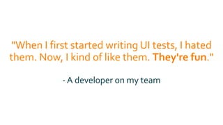 "When I first started writing UI tests, I hated
them. Now, I kind of like them. They're fun."
- A developer on my team
 