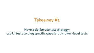 Takeaway #1
Have a deliberate test strategy;
use UI tests to plug specific gaps left by lower-level tests
 