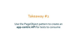 Takeaway #2
Use the PageObject pattern to create an
app-centric API for tests to consume
 